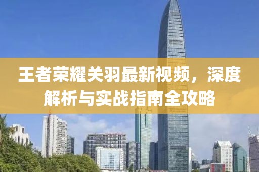 王者榮耀關(guān)羽最新視頻，深度解析與實(shí)戰(zhàn)指南全攻略