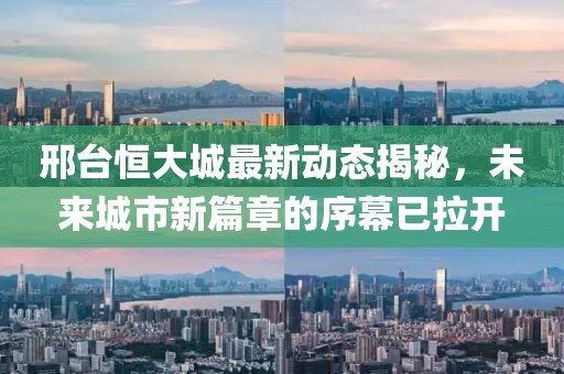 邢臺(tái)恒大城最新動(dòng)態(tài)揭秘，未來(lái)城市新篇章的序幕已拉開