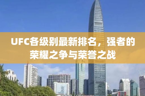 UFC各級(jí)別最新排名，強(qiáng)者的榮耀之爭與榮譽(yù)之戰(zhàn)