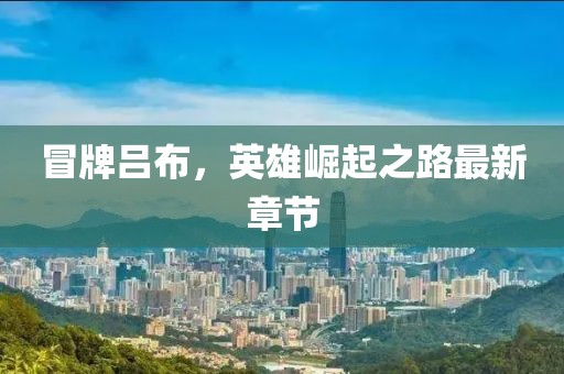 冒牌呂布，英雄崛起之路最新章節(jié)