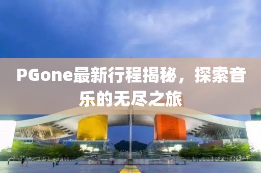 PGone最新行程揭秘，探索音樂的無盡之旅