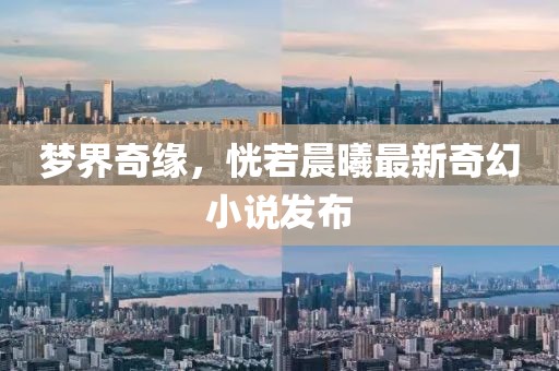 夢(mèng)界奇緣，恍若晨曦最新奇幻小說發(fā)布
