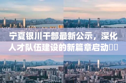 寧夏銀川干部最新公示，深化人才隊伍建設(shè)的新篇章啟動??
