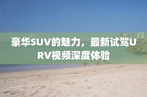 豪華SUV的魅力，最新試駕URV視頻深度體驗(yàn)