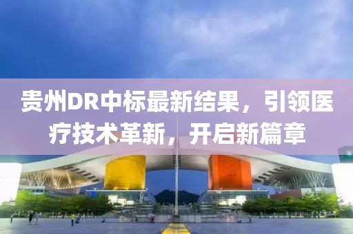 貴州DR中標最新結果，引領醫(yī)療技術革新，開啟新篇章