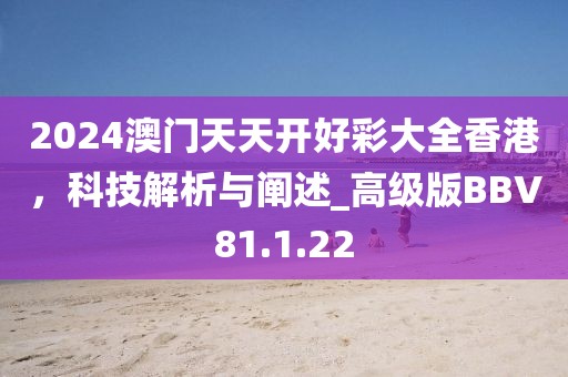 2024澳門天天開好彩大全香港，科技解析與闡述_高級版BBV81.1.22