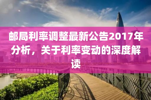 郵局利率調(diào)整最新公告2017年分析，關(guān)于利率變動(dòng)的深度解讀