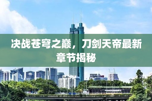 決戰(zhàn)蒼穹之巔，刀劍天帝最新章節(jié)揭秘