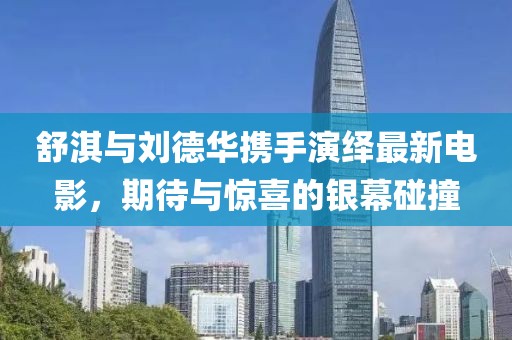 舒淇與劉德華攜手演繹最新電影，期待與驚喜的銀幕碰撞