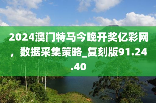 2024澳門特馬今晚開獎億彩網(wǎng)，數(shù)據(jù)采集策略_復(fù)刻版91.24.40