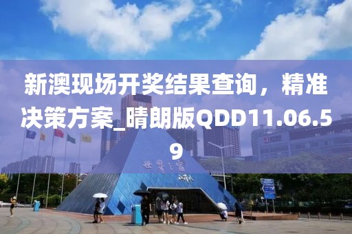 新澳現(xiàn)場開獎結(jié)果查詢，精準決策方案_晴朗版QDD11.06.59
