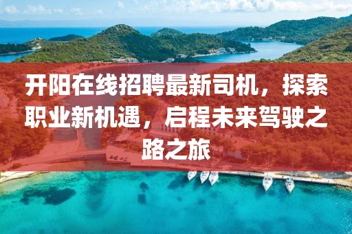 開陽在線招聘最新司機(jī)，探索職業(yè)新機(jī)遇，啟程未來駕駛之路之旅