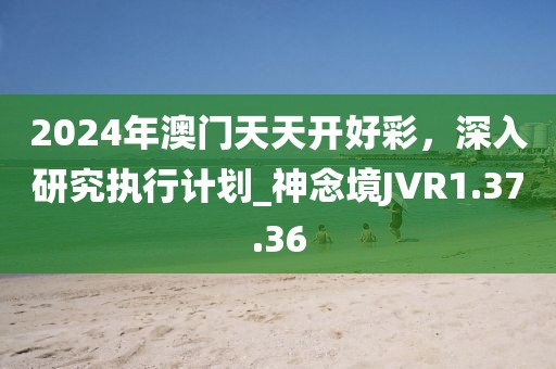 2024年澳門天天開好彩，深入研究執(zhí)行計劃_神念境JVR1.37.36