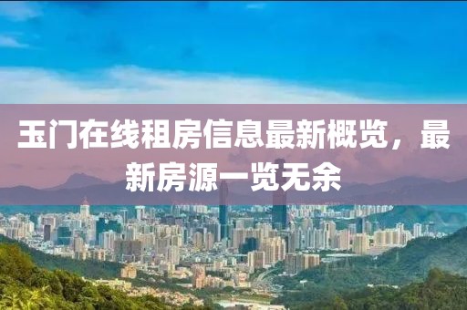玉門在線租房信息最新概覽，最新房源一覽無余