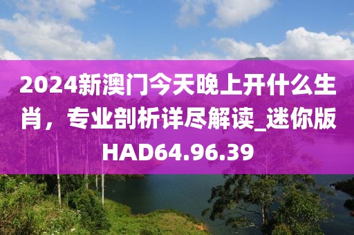 2024新澳門今天晚上開什么生肖，專業(yè)剖析詳盡解讀_迷你版HAD64.96.39