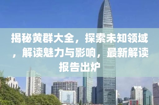 揭秘黃群大全，探索未知領(lǐng)域，解讀魅力與影響，最新解讀報(bào)告出爐