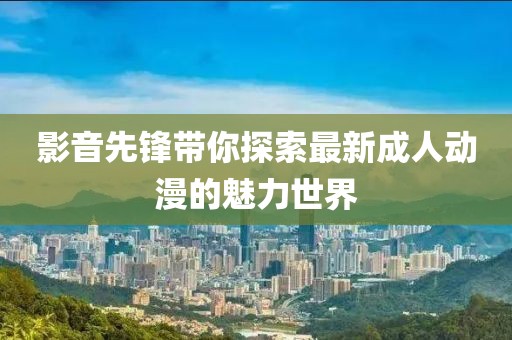 影音先鋒帶你探索最新成人動漫的魅力世界