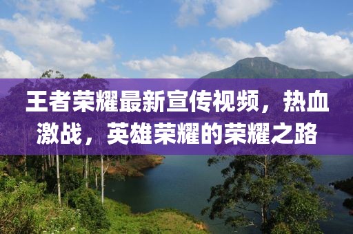王者榮耀最新宣傳視頻，熱血激戰(zhàn)，英雄榮耀的榮耀之路