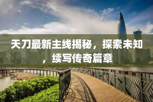 天刀最新主線揭秘，探索未知，續(xù)寫傳奇篇章