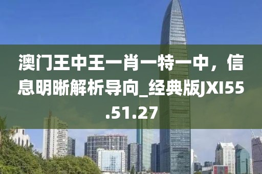 澳門王中王一肖一特一中，信息明晰解析導(dǎo)向_經(jīng)典版JXI55.51.27