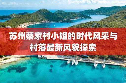 蘇州蔡家村小姐的時代風(fēng)采與村落最新風(fēng)貌探索