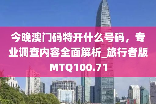 今晚澳門碼特開什么號碼，專業(yè)調(diào)查內(nèi)容全面解析_旅行者版MTQ100.71