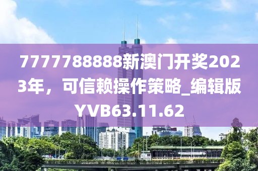 7777788888新澳門開獎2023年，可信賴操作策略_編輯版YVB63.11.62