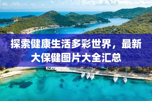 探索健康生活多彩世界，最新大保健圖片大全匯總