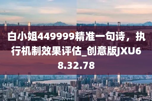 白小姐449999精準(zhǔn)一句詩(shī)，執(zhí)行機(jī)制效果評(píng)估_創(chuàng)意版JXU68.32.78