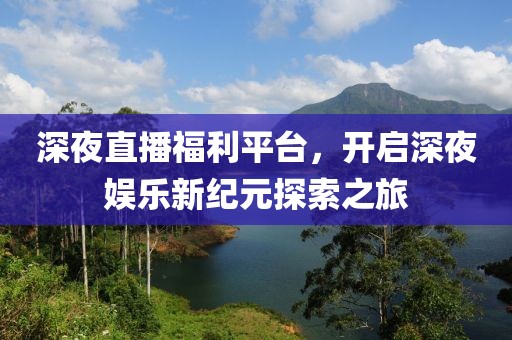 深夜直播福利平臺，開啟深夜娛樂新紀元探索之旅