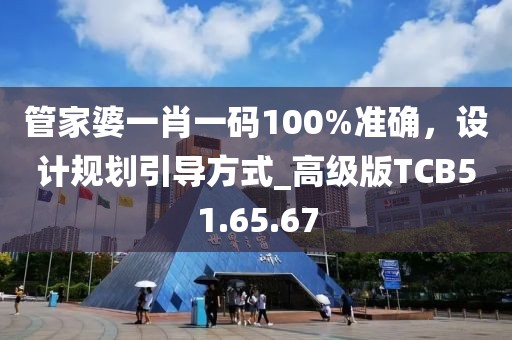管家婆一肖一碼100%準(zhǔn)確，設(shè)計(jì)規(guī)劃引導(dǎo)方式_高級(jí)版TCB51.65.67