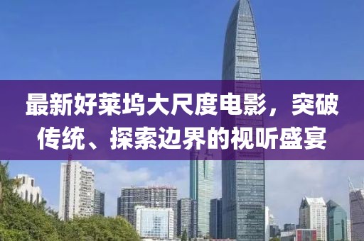 最新好萊塢大尺度電影，突破傳統(tǒng)、探索邊界的視聽盛宴