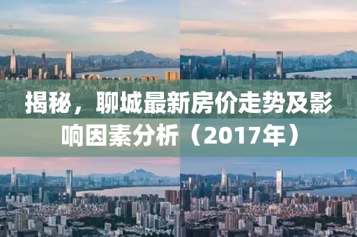 揭秘，聊城最新房價走勢及影響因素分析（2017年）