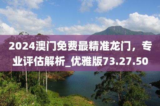 2024澳門免費(fèi)最精準(zhǔn)龍門，專業(yè)評(píng)估解析_優(yōu)雅版73.27.50