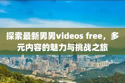 探索最新男男videos free，多元內(nèi)容的魅力與挑戰(zhàn)之旅