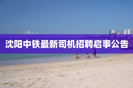 沈陽中鐵最新司機招聘啟事公告