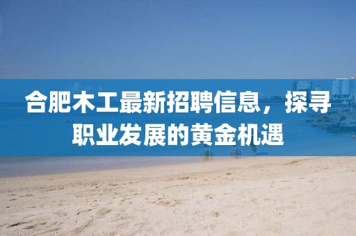 合肥木工最新招聘信息，探尋職業(yè)發(fā)展的黃金機(jī)遇
