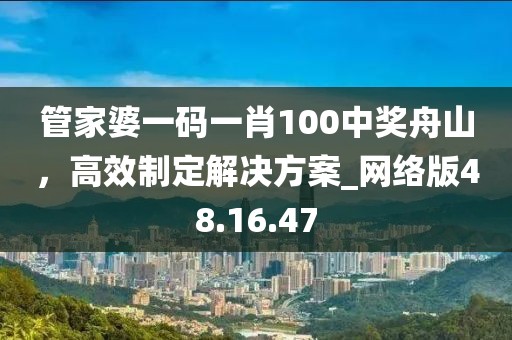 管家婆一碼一肖100中獎(jiǎng)舟山，高效制定解決方案_網(wǎng)絡(luò)版48.16.47