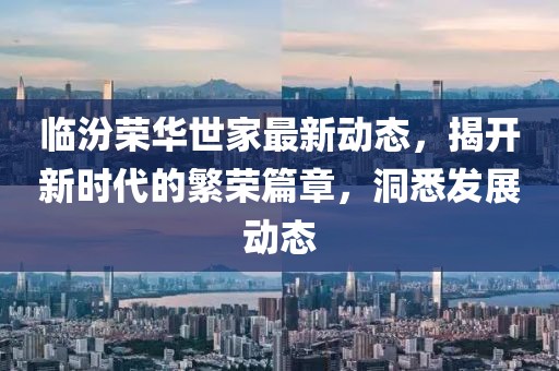 臨汾榮華世家最新動態(tài)，揭開新時代的繁榮篇章，洞悉發(fā)展動態(tài)