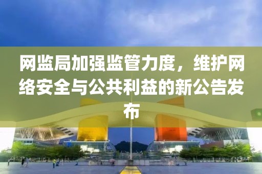 網(wǎng)監(jiān)局加強(qiáng)監(jiān)管力度，維護(hù)網(wǎng)絡(luò)安全與公共利益的新公告發(fā)布