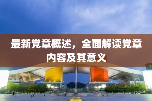 最新黨章概述，全面解讀黨章內(nèi)容及其意義