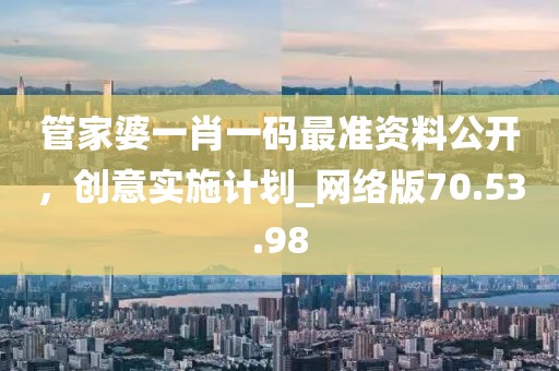管家婆一肖一碼最準(zhǔn)資料公開(kāi)，創(chuàng)意實(shí)施計(jì)劃_網(wǎng)絡(luò)版70.53.98