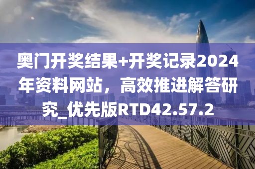 奧門開獎結(jié)果+開獎記錄2024年資料網(wǎng)站，高效推進(jìn)解答研究_優(yōu)先版RTD42.57.2