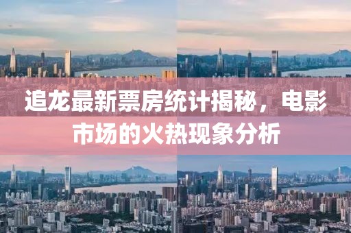 追龍最新票房統(tǒng)計(jì)揭秘，電影市場(chǎng)的火熱現(xiàn)象分析