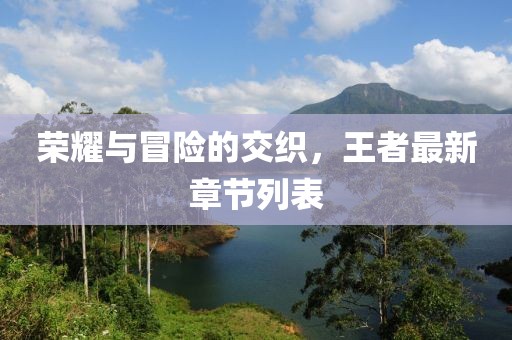榮耀與冒險的交織，王者最新章節(jié)列表