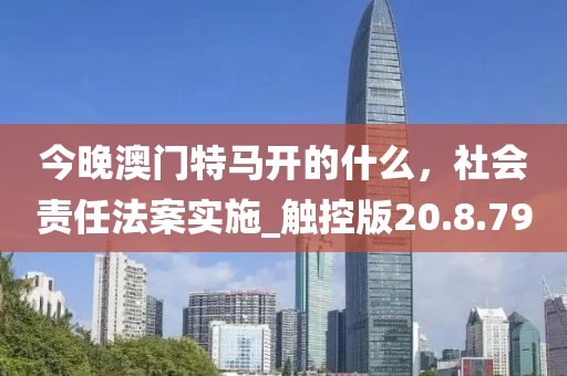 今晚澳門特馬開的什么，社會(huì)責(zé)任法案實(shí)施_觸控版20.8.79