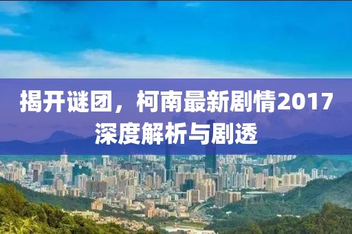 揭開(kāi)謎團(tuán)，柯南最新劇情2017深度解析與劇透