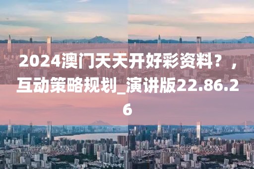 2024澳門天天開好彩資料？，互動(dòng)策略規(guī)劃_演講版22.86.26
