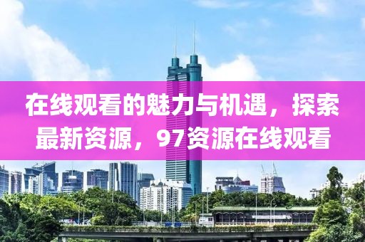 在線觀看的魅力與機遇，探索最新資源，97資源在線觀看