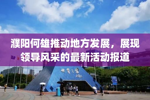 濮陽何雄推動地方發(fā)展，展現(xiàn)領(lǐng)導(dǎo)風采的最新活動報道